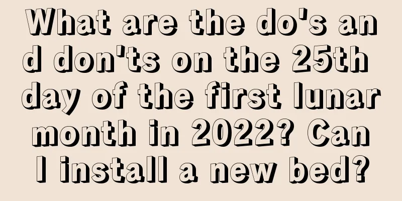 What are the do's and don'ts on the 25th day of the first lunar month in 2022? Can I install a new bed?