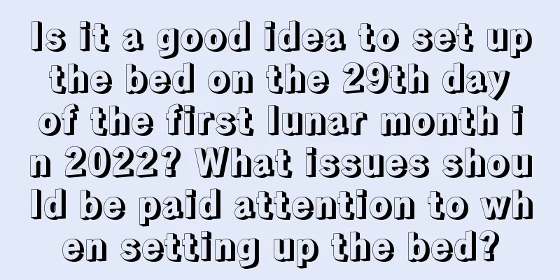 Is it a good idea to set up the bed on the 29th day of the first lunar month in 2022? What issues should be paid attention to when setting up the bed?