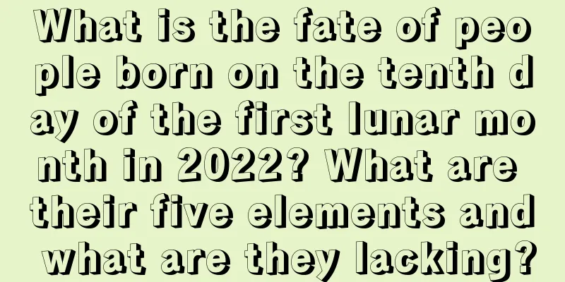 What is the fate of people born on the tenth day of the first lunar month in 2022? What are their five elements and what are they lacking?