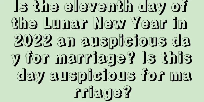 Is the eleventh day of the Lunar New Year in 2022 an auspicious day for marriage? Is this day auspicious for marriage?