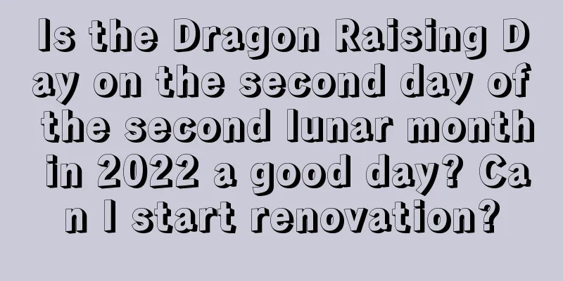 Is the Dragon Raising Day on the second day of the second lunar month in 2022 a good day? Can I start renovation?