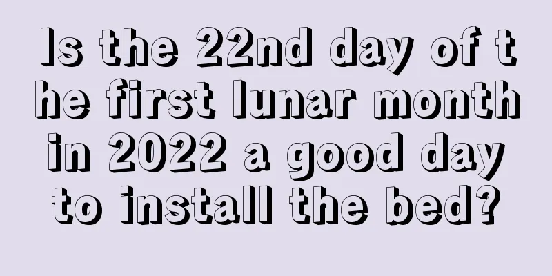 Is the 22nd day of the first lunar month in 2022 a good day to install the bed?