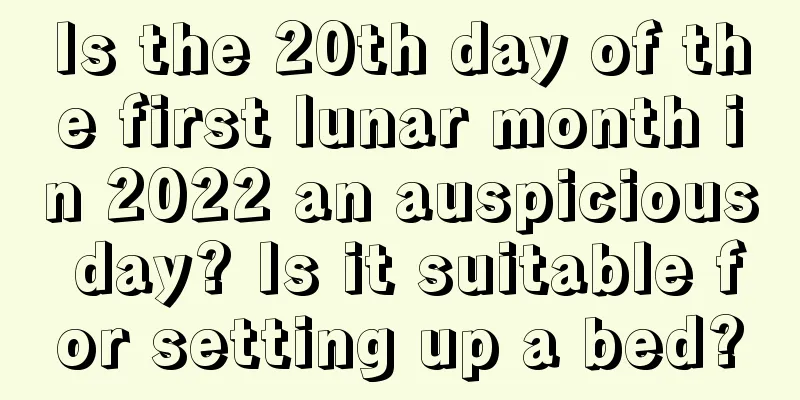 Is the 20th day of the first lunar month in 2022 an auspicious day? Is it suitable for setting up a bed?