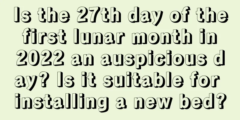 Is the 27th day of the first lunar month in 2022 an auspicious day? Is it suitable for installing a new bed?