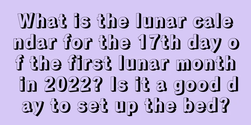 What is the lunar calendar for the 17th day of the first lunar month in 2022? Is it a good day to set up the bed?