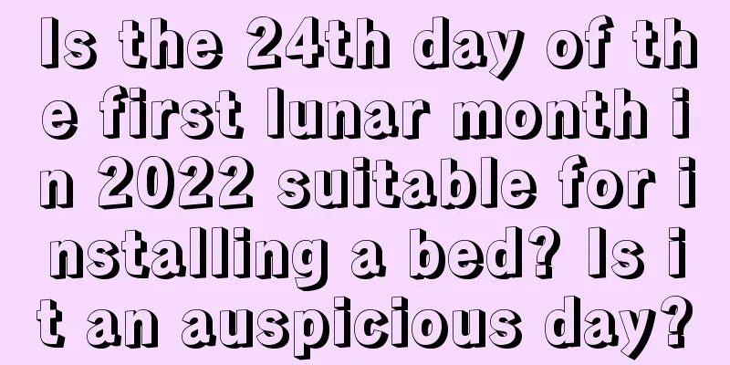 Is the 24th day of the first lunar month in 2022 suitable for installing a bed? Is it an auspicious day?