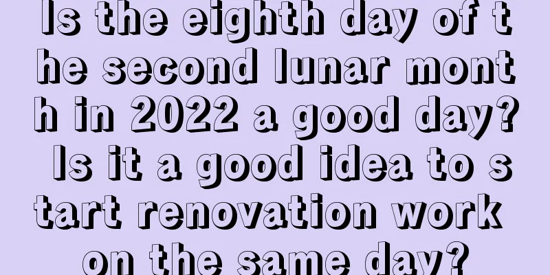 Is the eighth day of the second lunar month in 2022 a good day? Is it a good idea to start renovation work on the same day?