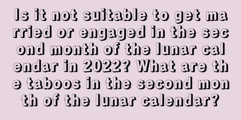 Is it not suitable to get married or engaged in the second month of the lunar calendar in 2022? What are the taboos in the second month of the lunar calendar?