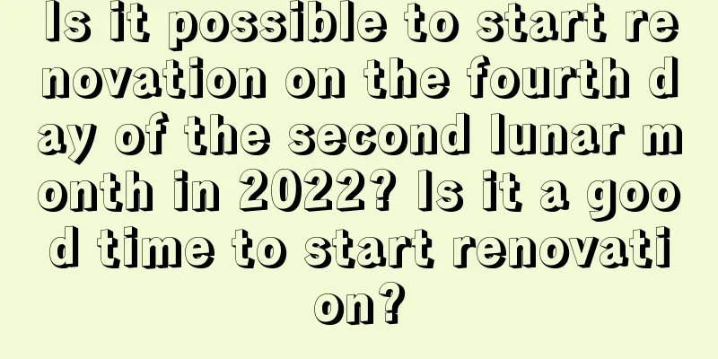 Is it possible to start renovation on the fourth day of the second lunar month in 2022? Is it a good time to start renovation?