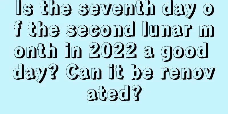Is the seventh day of the second lunar month in 2022 a good day? Can it be renovated?
