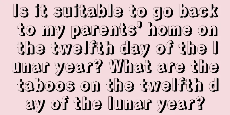 Is it suitable to go back to my parents’ home on the twelfth day of the lunar year? What are the taboos on the twelfth day of the lunar year?
