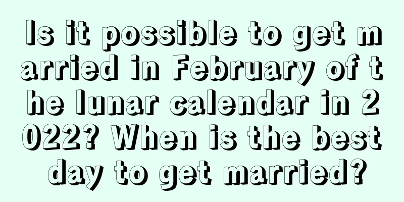 Is it possible to get married in February of the lunar calendar in 2022? When is the best day to get married?