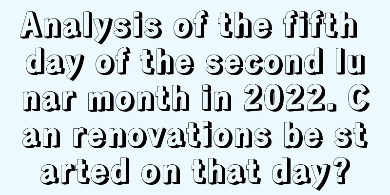 Analysis of the fifth day of the second lunar month in 2022. Can renovations be started on that day?