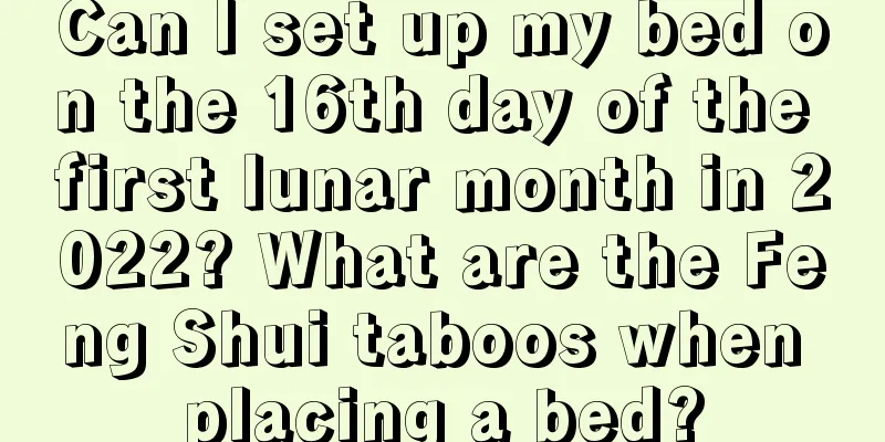 Can I set up my bed on the 16th day of the first lunar month in 2022? What are the Feng Shui taboos when placing a bed?