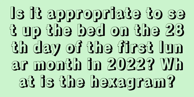 Is it appropriate to set up the bed on the 28th day of the first lunar month in 2022? What is the hexagram?