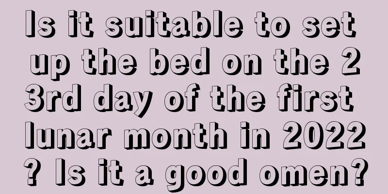 Is it suitable to set up the bed on the 23rd day of the first lunar month in 2022? Is it a good omen?