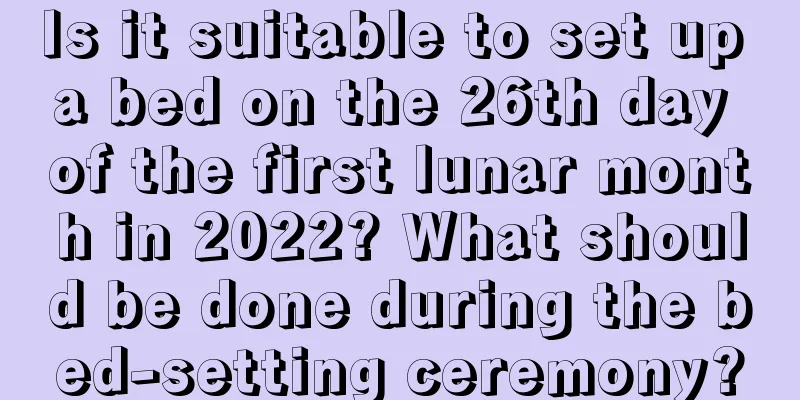 Is it suitable to set up a bed on the 26th day of the first lunar month in 2022? What should be done during the bed-setting ceremony?
