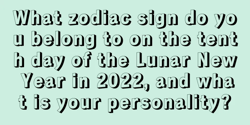 What zodiac sign do you belong to on the tenth day of the Lunar New Year in 2022, and what is your personality?