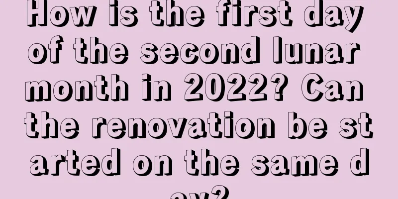 How is the first day of the second lunar month in 2022? Can the renovation be started on the same day?