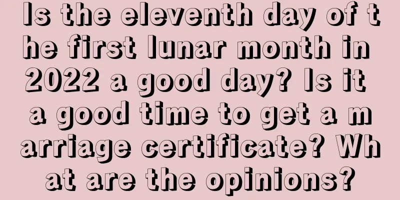 Is the eleventh day of the first lunar month in 2022 a good day? Is it a good time to get a marriage certificate? What are the opinions?