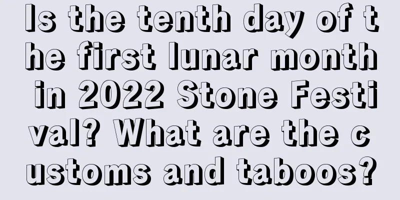 Is the tenth day of the first lunar month in 2022 Stone Festival? What are the customs and taboos?