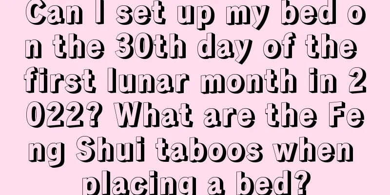 Can I set up my bed on the 30th day of the first lunar month in 2022? What are the Feng Shui taboos when placing a bed?