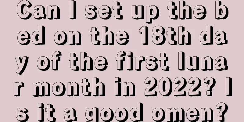 Can I set up the bed on the 18th day of the first lunar month in 2022? Is it a good omen?