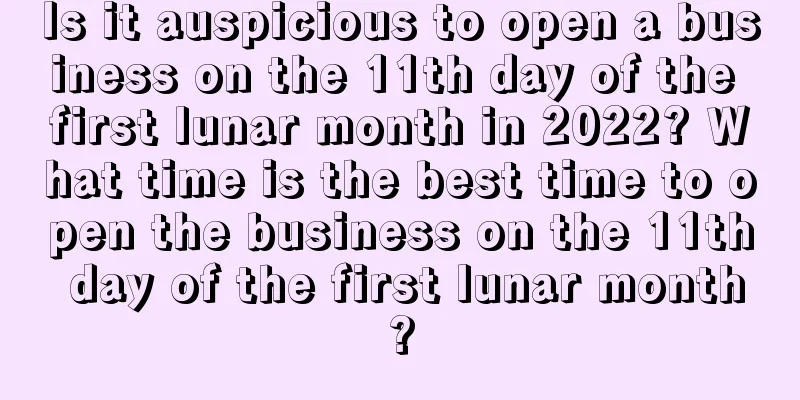 Is it auspicious to open a business on the 11th day of the first lunar month in 2022? What time is the best time to open the business on the 11th day of the first lunar month?