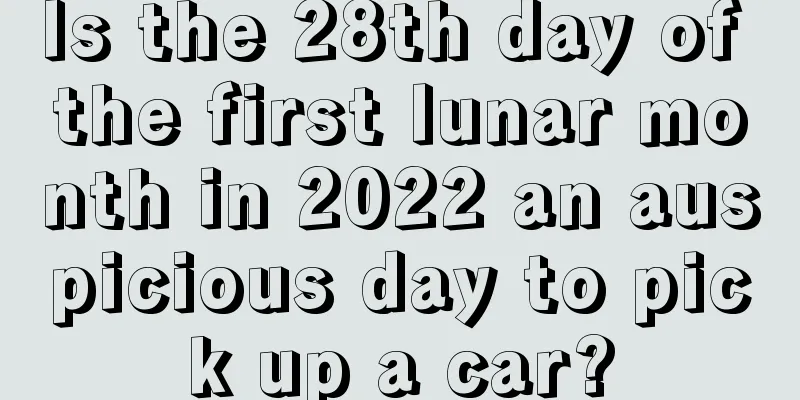 Is the 28th day of the first lunar month in 2022 an auspicious day to pick up a car?