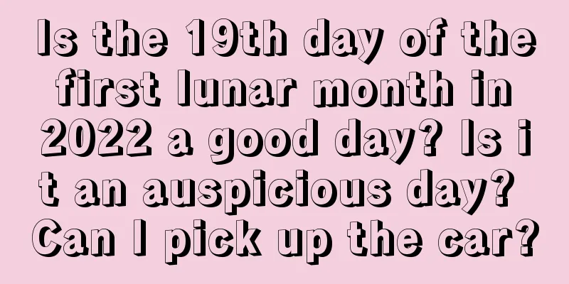 Is the 19th day of the first lunar month in 2022 a good day? Is it an auspicious day? Can I pick up the car?