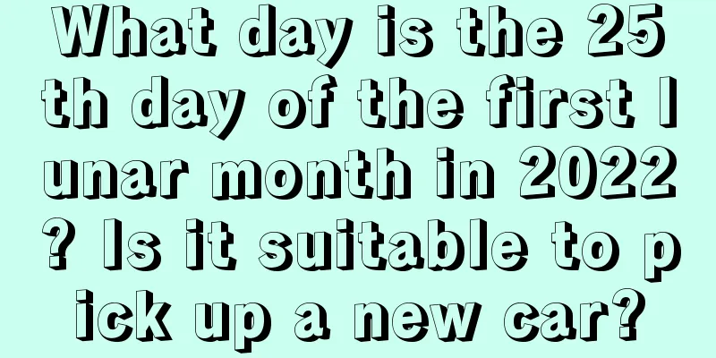 What day is the 25th day of the first lunar month in 2022? Is it suitable to pick up a new car?