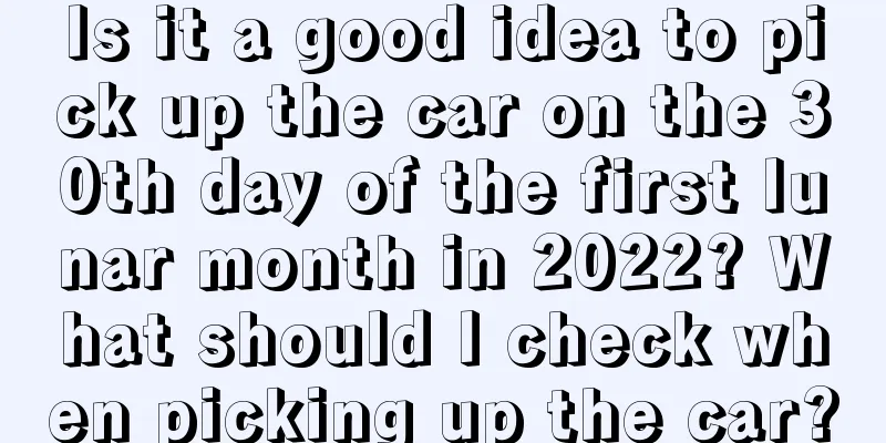 Is it a good idea to pick up the car on the 30th day of the first lunar month in 2022? What should I check when picking up the car?