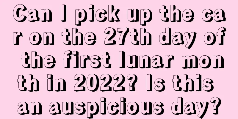 Can I pick up the car on the 27th day of the first lunar month in 2022? Is this an auspicious day?