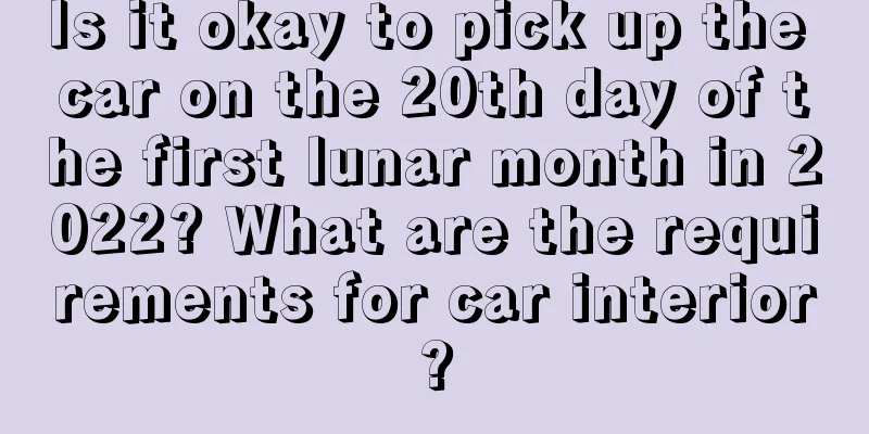 Is it okay to pick up the car on the 20th day of the first lunar month in 2022? What are the requirements for car interior?