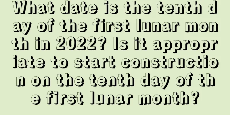 What date is the tenth day of the first lunar month in 2022? Is it appropriate to start construction on the tenth day of the first lunar month?