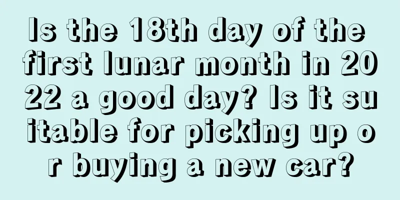 Is the 18th day of the first lunar month in 2022 a good day? Is it suitable for picking up or buying a new car?