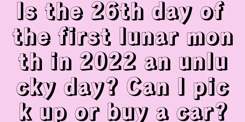 Is the 26th day of the first lunar month in 2022 an unlucky day? Can I pick up or buy a car?