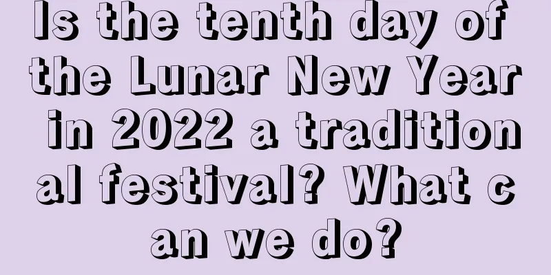 Is the tenth day of the Lunar New Year in 2022 a traditional festival? What can we do?