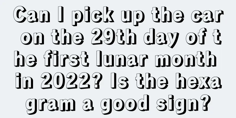Can I pick up the car on the 29th day of the first lunar month in 2022? Is the hexagram a good sign?