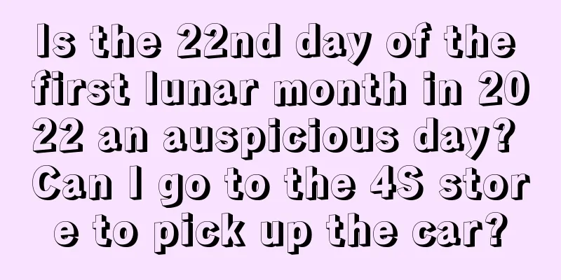 Is the 22nd day of the first lunar month in 2022 an auspicious day? Can I go to the 4S store to pick up the car?