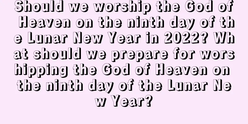 Should we worship the God of Heaven on the ninth day of the Lunar New Year in 2022? What should we prepare for worshipping the God of Heaven on the ninth day of the Lunar New Year?