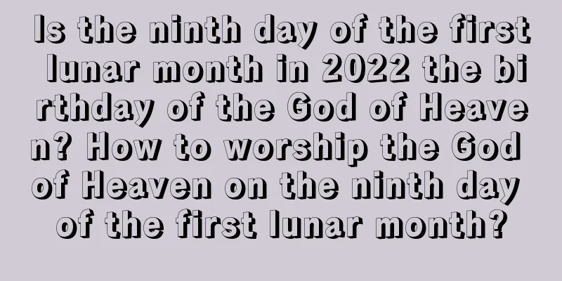 Is the ninth day of the first lunar month in 2022 the birthday of the God of Heaven? How to worship the God of Heaven on the ninth day of the first lunar month?
