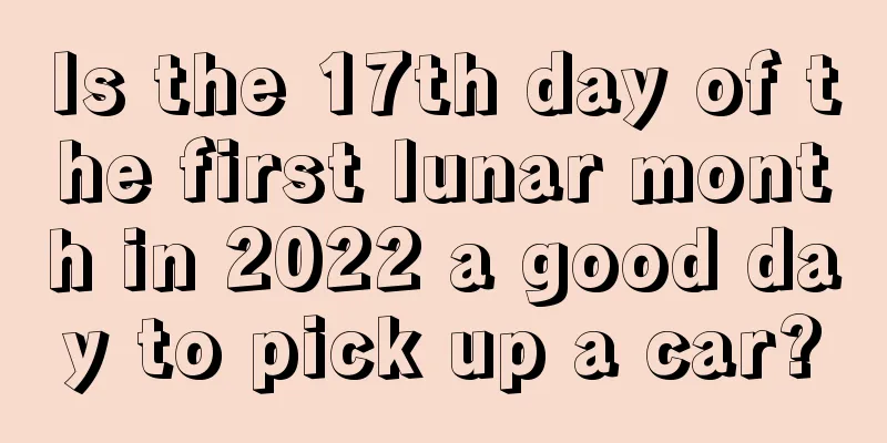 Is the 17th day of the first lunar month in 2022 a good day to pick up a car?