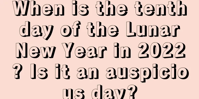 When is the tenth day of the Lunar New Year in 2022? Is it an auspicious day?