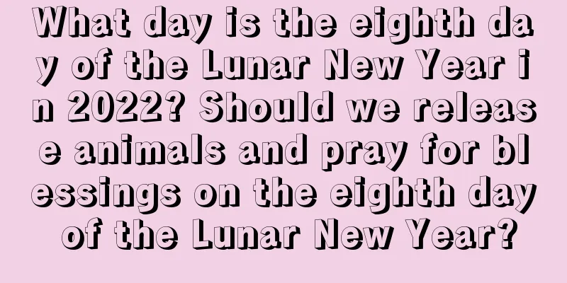What day is the eighth day of the Lunar New Year in 2022? Should we release animals and pray for blessings on the eighth day of the Lunar New Year?
