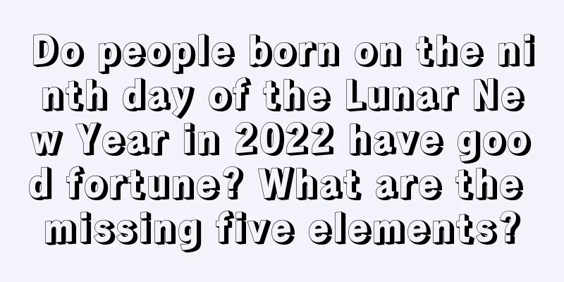 Do people born on the ninth day of the Lunar New Year in 2022 have good fortune? What are the missing five elements?