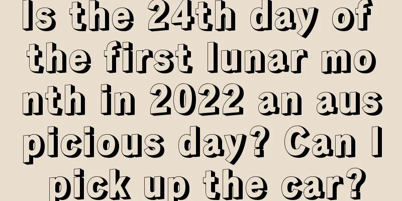 Is the 24th day of the first lunar month in 2022 an auspicious day? Can I pick up the car?