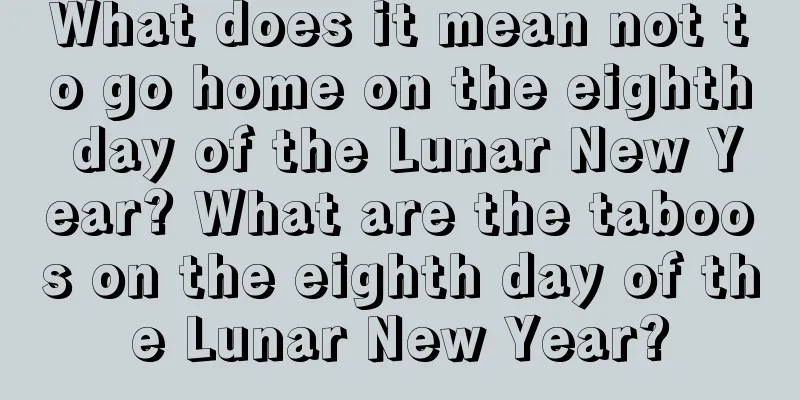 What does it mean not to go home on the eighth day of the Lunar New Year? What are the taboos on the eighth day of the Lunar New Year?