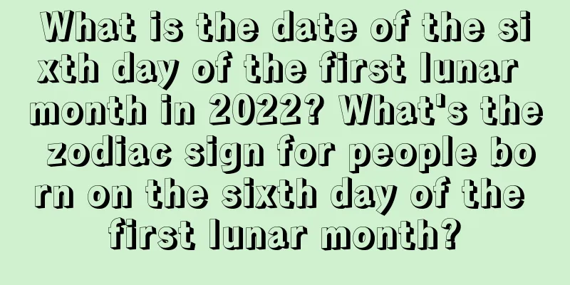 What is the date of the sixth day of the first lunar month in 2022? What's the zodiac sign for people born on the sixth day of the first lunar month?