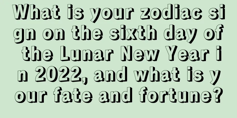 What is your zodiac sign on the sixth day of the Lunar New Year in 2022, and what is your fate and fortune?